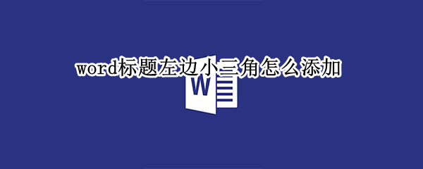 word标题左边小三角怎么添加 word标题左边小三角怎么添加