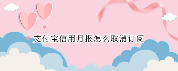 支付宝信用月报怎么取消订阅 支付宝怎么取消订阅花呗周报