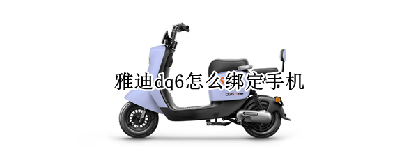 雅迪dq6怎么绑定手机 雅迪DQ6怎么绑定手机NFC