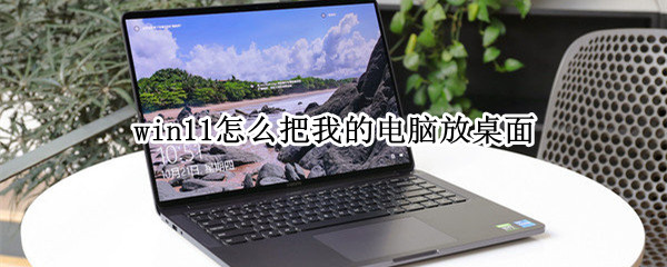 win11怎么把我的电脑放桌面（win11怎么把我的电脑放到桌面）