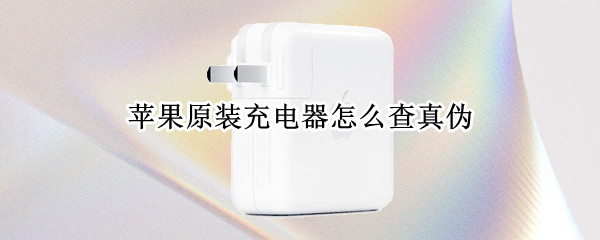 苹果原装充电器怎么查真伪 苹果原装充电器怎么查真伪20w