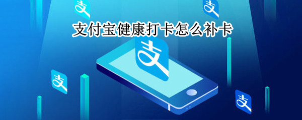 支付宝健康打卡怎么补卡 支付宝健康打卡补卡申请怎么写