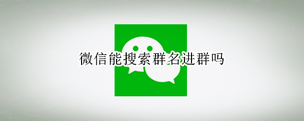 微信能搜索群名进群吗 微信能搜索群名进群吗安全吗