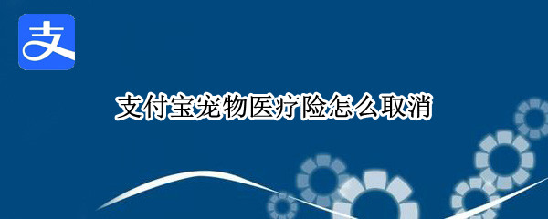 支付宝宠物医疗险怎么取消 支付宝宠物医疗险怎么取消订单