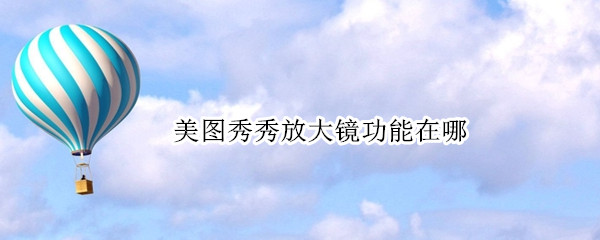 美图秀秀放大镜功能在哪 美图秀秀放大镜功能在哪里