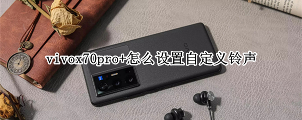 vivox70pro+怎么设置自定义铃声 vivox27手机自定义铃声怎么设置