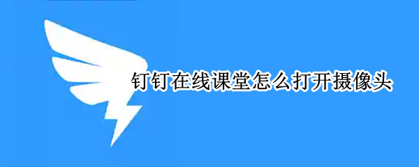 钉钉在线课堂怎么打开摄像头 钉钉在线课堂怎么打开摄像头和麦克风