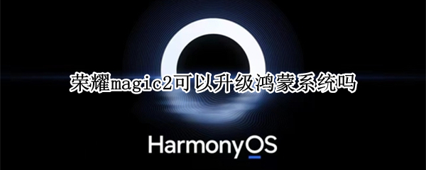 荣耀magic2可以升级鸿蒙系统吗（荣耀magic2可以升级鸿蒙系统吗怎么样）