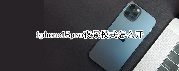 iphone13pro夜景模式怎么开 iphone13promax夜景模式怎么开启
