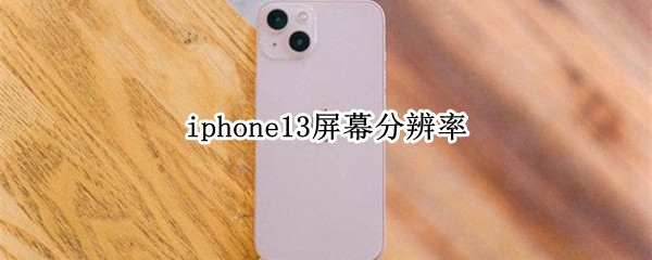 iphone13屏幕分辨率（iphone13屏幕分辨率怎么调）