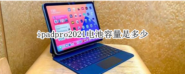ipadpro2021电池容量是多少（ipadpro2020电池容量是多少）