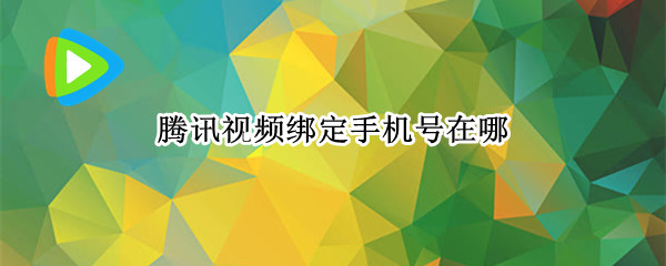 腾讯视频绑定手机号在哪 腾讯视频绑定手机号在哪里看