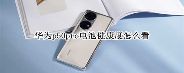 华为p50pro电池健康度怎么看 华为p20pro怎么看电池健康