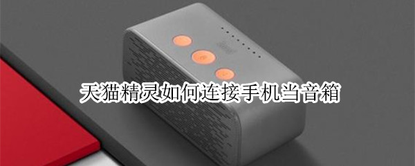 天猫精灵如何连接手机当音箱 天猫精灵如何连接手机当音箱使用