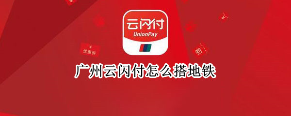广州云闪付怎么搭地铁 云闪付在广州能坐公交,地铁吗?