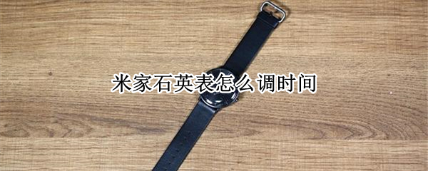 米家石英表怎么调时间（米家石英表怎么调时间视频）