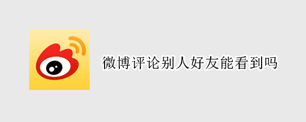 微博评论别人好友能看到吗（微博上评论别人能看到吗）