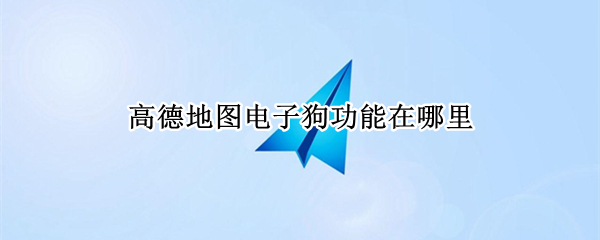 高德地图电子狗功能在哪里 高德地图电子狗功能怎么用