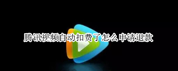 腾讯视频自动扣费了怎么申请退款（腾讯视频自动扣费了怎么申请退款安卓）