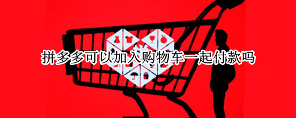 拼多多可以加入购物车一起付款吗 拼多多不可以加入购物车一起付款吗