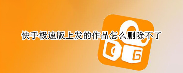 快手极速版上发的作品怎么删除不了 快手极速版上发的作品怎么删除不了了