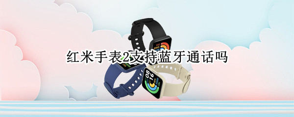 红米手表2支持蓝牙通话吗 红米手表2支持蓝牙通话吗