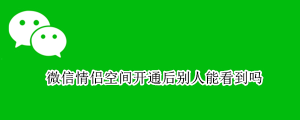 微信情侣空间开通后别人能看到吗 微信情侣空间开通后别人能看到吗