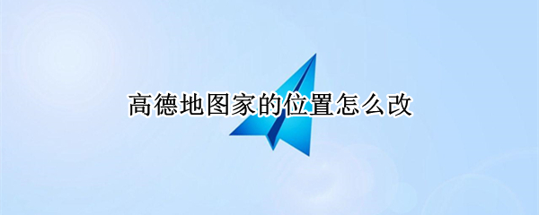 高德地图家的位置怎么改 高德地图更改家的位置