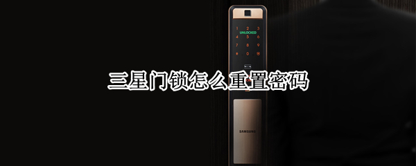 三星门锁怎么重置密码 三星门锁怎么重置密码和指纹