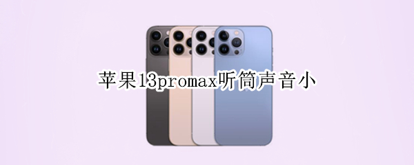 苹果13promax听筒声音小（苹果13promax听筒声音小有杂音）
