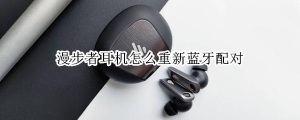 漫步者耳机怎么重新蓝牙配对 漫步者头戴式耳机怎么重新蓝牙配对