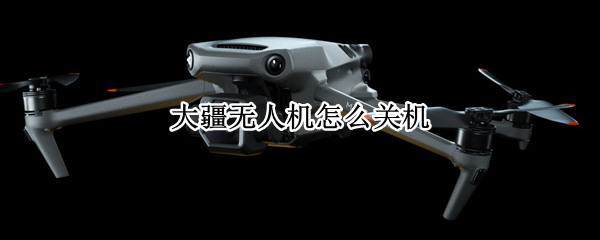 大疆无人机怎么关机 大疆无人机怎么关机视频