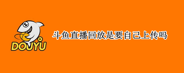 斗鱼直播回放是要自己上传吗（斗鱼直播回放是要自己上传吗）