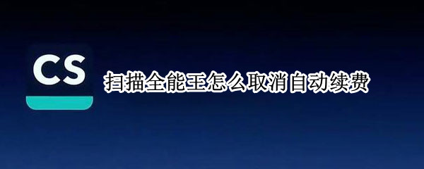 扫描全能王怎么取消自动续费（扫描全能王1元试用7天怎么取消）