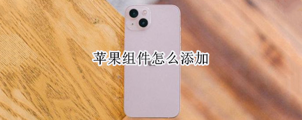苹果组件怎么添加 苹果组件怎么添加到桌面