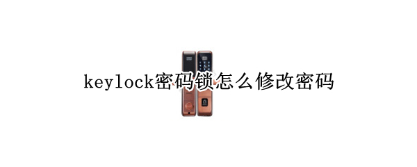 keylock密码锁怎么修改密码（keylock密码锁修改密码提示重新操作）