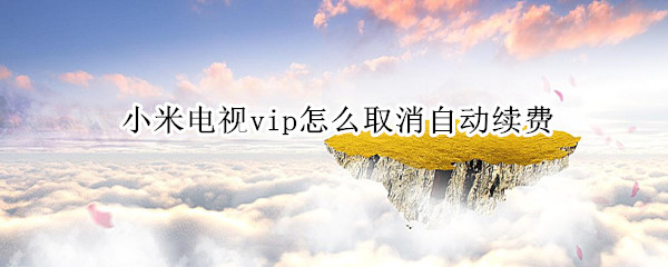 小米电视vip怎么取消自动续费（小米电视vip怎么取消自动续费会员）