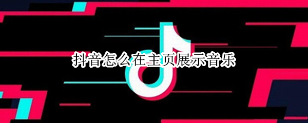 抖音怎么在主页展示音乐 抖音怎么在主页展示音乐苹果11