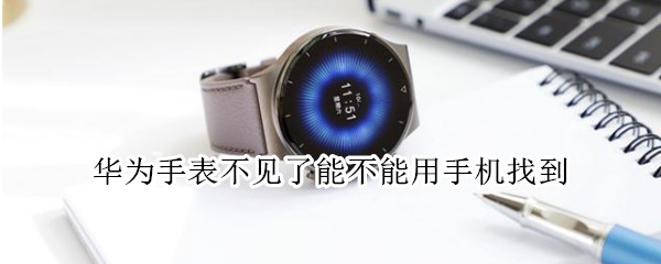 华为手表不见了能不能用手机找到（华为手表不见了怎么借助手机找到）