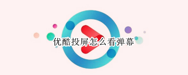 优酷投屏怎么看弹幕（优酷投屏怎么看弹幕记录）