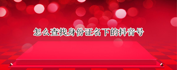 怎么查找身份证名下的抖音号（身份证可以查到抖音号吗）