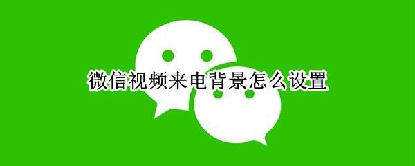 微信视频来电背景怎么设置 微信视频来电背景怎么设置不了
