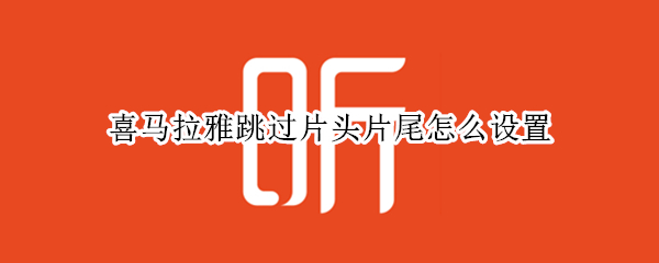 喜马拉雅跳过片头片尾怎么设置 喜马拉雅如何设置跳过片头片尾