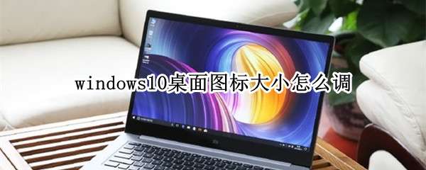 windows10桌面图标大小怎么调（window10怎样调整桌面图标大小）