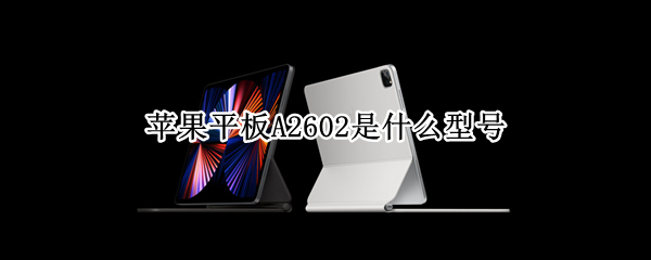 苹果平板A2602是什么型号 苹果平板型号A2602