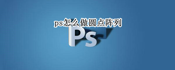 ps怎么做圆点阵列（ps怎么做圆点阵列笔刷）