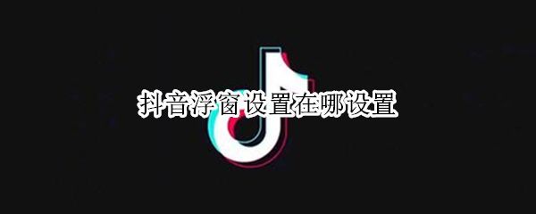 抖音浮窗设置在哪设置 抖音浮窗设置在哪设置 华为