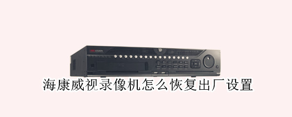 海康威视录像机怎么恢复出厂设置 海康威视录像机怎么恢复出厂设置方法