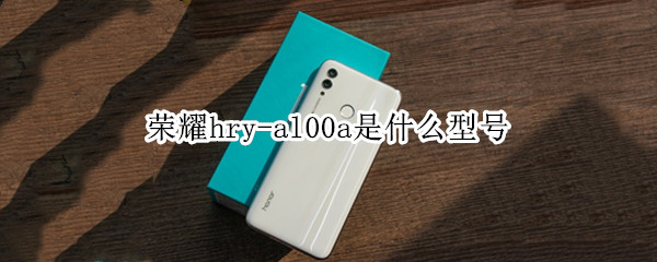 荣耀hry-al00a是什么型号 荣耀HRY-AL00是什么型号
