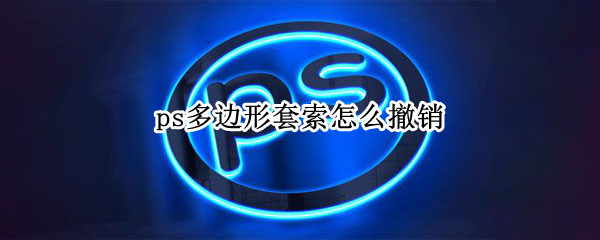 ps多边形套索怎么撤销（ps多边形套索怎么撤销不了）
